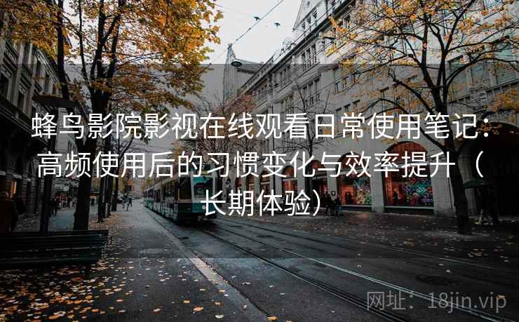 蜂鸟影院影视在线观看日常使用笔记：高频使用后的习惯变化与效率提升（长期体验）