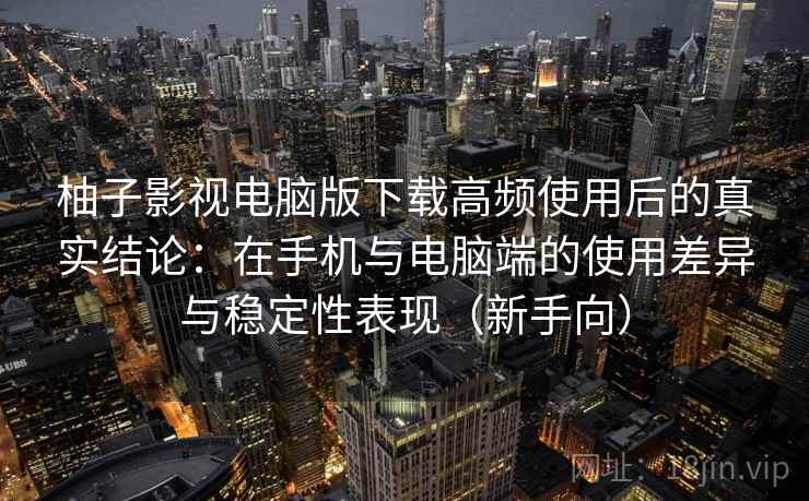 柚子影视电脑版下载高频使用后的真实结论：在手机与电脑端的使用差异与稳定性表现（新手向）