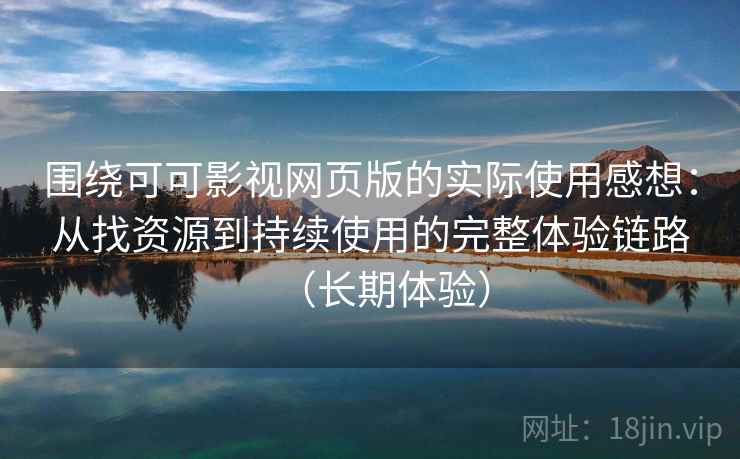 围绕可可影视网页版的实际使用感想：从找资源到持续使用的完整体验链路（长期体验）