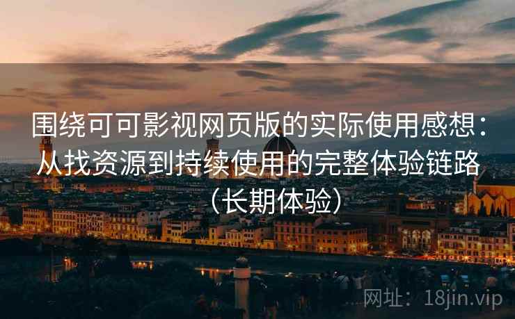 围绕可可影视网页版的实际使用感想：从找资源到持续使用的完整体验链路（长期体验）
