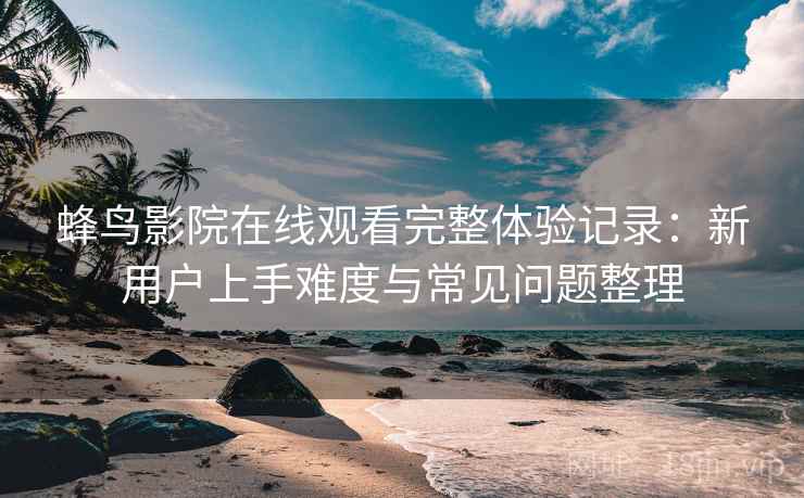 蜂鸟影院在线观看完整体验记录：新用户上手难度与常见问题整理