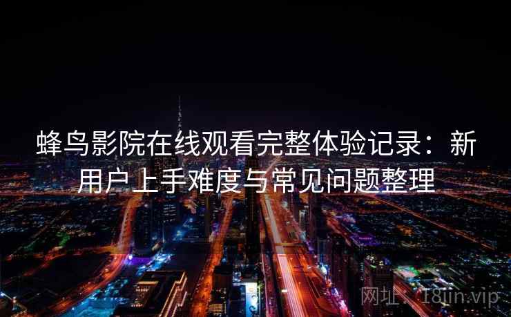 蜂鸟影院在线观看完整体验记录:新用户上手难度与常见问题整理 蜂鸟影院在线观看完整体验记录:新用户上手难度与常见问题整理