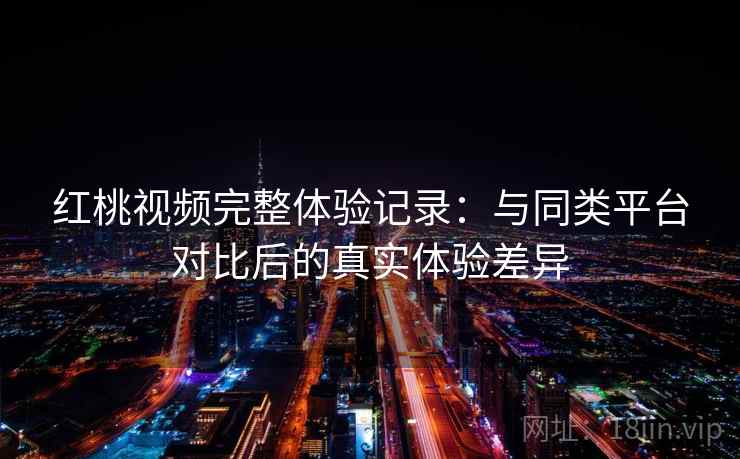 红桃视频完整体验记录：与同类平台对比后的真实体验差异