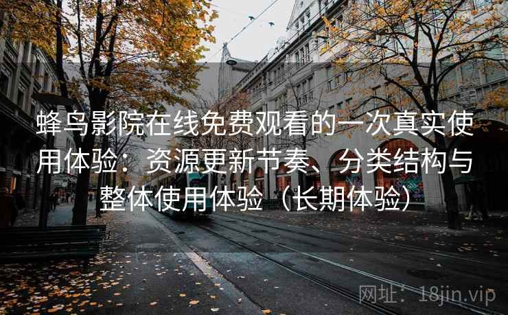 蜂鸟影院在线免费观看的一次真实使用体验：资源更新节奏、分类结构与整体使用体验（长期体验）