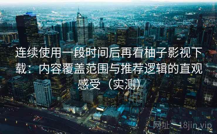 连续使用一段时间后再看柚子影视下载：内容覆盖范围与推荐逻辑的直观感受（实测）