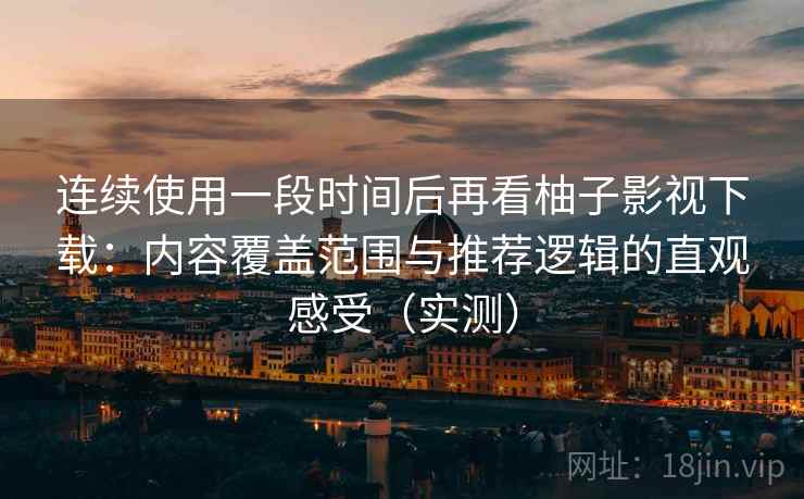 连续使用一段时间后再看柚子影视下载：内容覆盖范围与推荐逻辑的直观感受（实测）