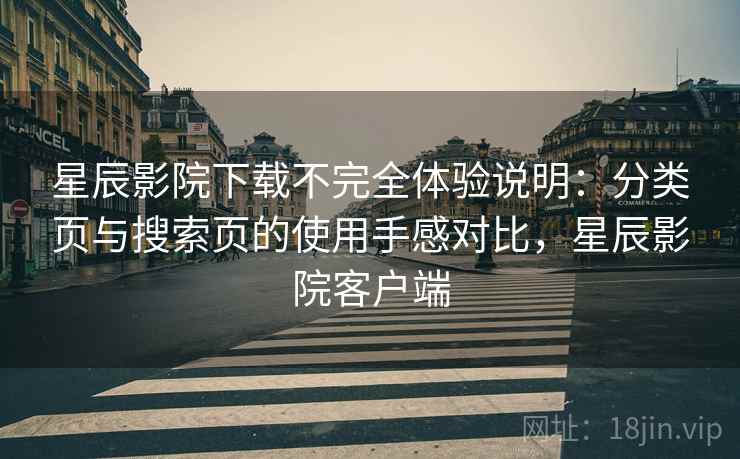 星辰影院下载不完全体验说明：分类页与搜索页的使用手感对比，星辰影院客户端