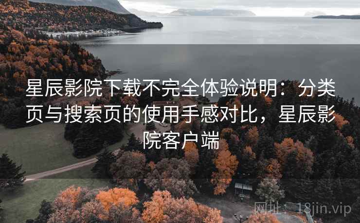 星辰影院下载不完全体验说明：分类页与搜索页的使用手感对比，星辰影院客户端