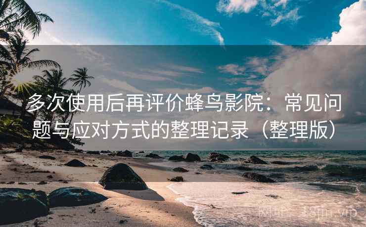 多次使用后再评价蜂鸟影院：常见问题与应对方式的整理记录（整理版）