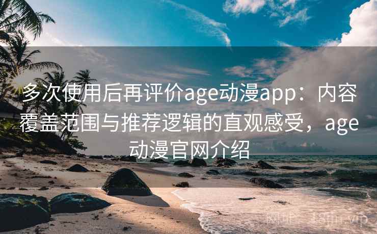 多次使用后再评价age动漫app：内容覆盖范围与推荐逻辑的直观感受，age动漫官网介绍