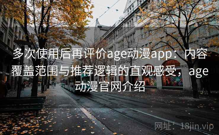 多次使用后再评价age动漫app：内容覆盖范围与推荐逻辑的直观感受，age动漫官网介绍