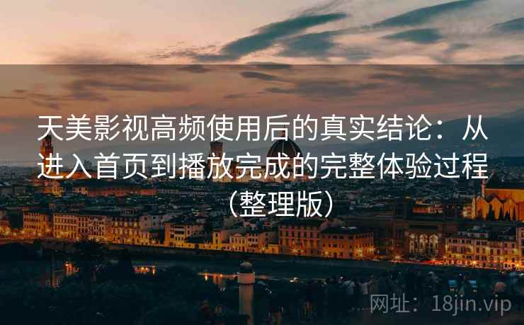 天美影视高频使用后的真实结论：从进入首页到播放完成的完整体验过程（整理版）