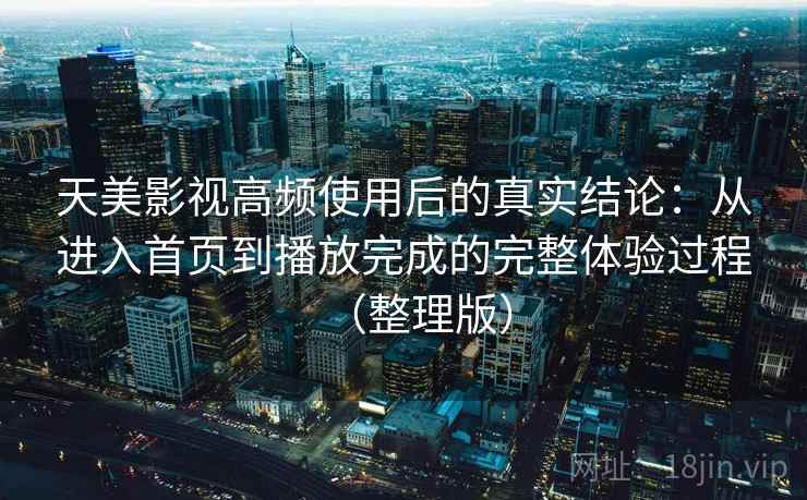 天美影视高频使用后的真实结论:从进入首页到播放完成的完整体验过程(整理版) 天美影视高频使用后的真实结论:从进入首页到播放完成的完整体验过程(整理版)