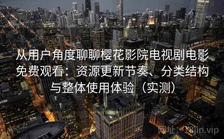 从用户角度聊聊樱花影院电视剧电影免费观看：资源更新节奏、分类结构与整体使用体验（实测）