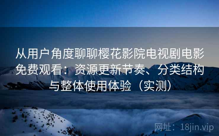 从用户角度聊聊樱花影院电视剧电影免费观看:资源更新节奏、分类结构与整体使用体验(实测) 从用户角度聊聊樱花影院电视剧电影免费观看:资源更新节奏、分类结构与整体使用体验(实测)