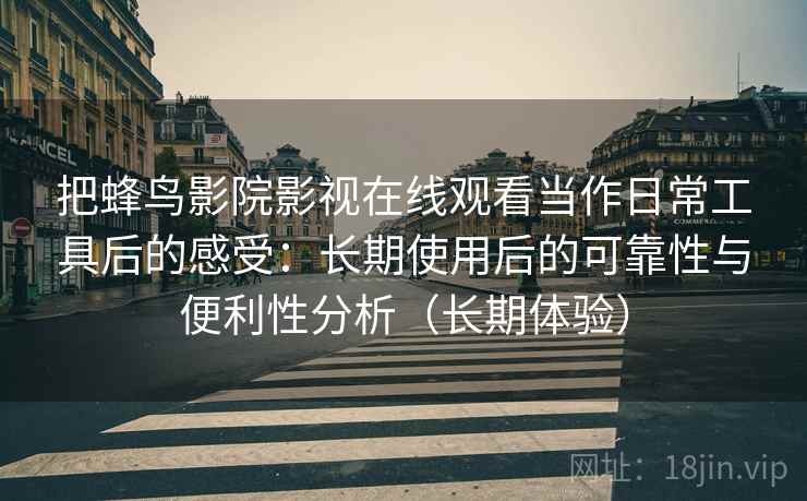 把蜂鸟影院影视在线观看当作日常工具后的感受：长期使用后的可靠性与便利性分析（长期体验）