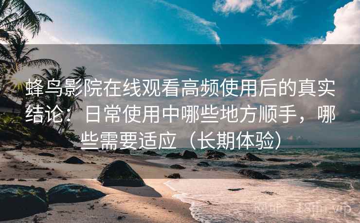 蜂鸟影院在线观看高频使用后的真实结论：日常使用中哪些地方顺手，哪些需要适应（长期体验）