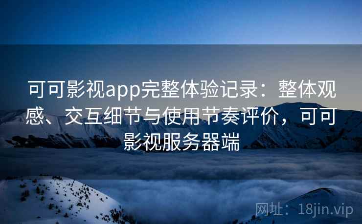 可可影视app完整体验记录:整体观感、交互细节与使用节奏评价,可可影视服务器端 可可影视app完整体验记录:整体观感、交互细节与使用节奏评价,可可影视服务器端