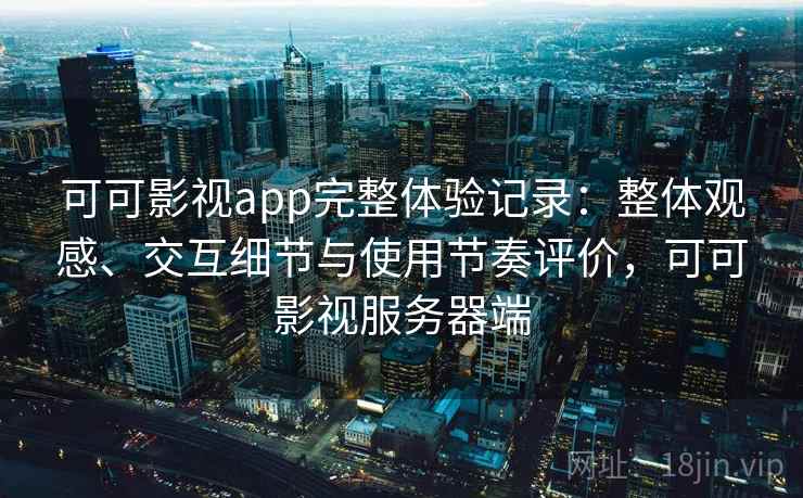 可可影视app完整体验记录：整体观感、交互细节与使用节奏评价，可可影视服务器端