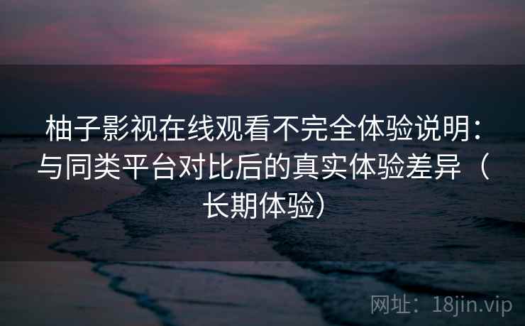 柚子影视在线观看不完全体验说明:与同类平台对比后的真实体验差异(长期体验) 柚子影视在线观看不完全体验说明:与同类平台对比后的真实体验差异(长期体验)