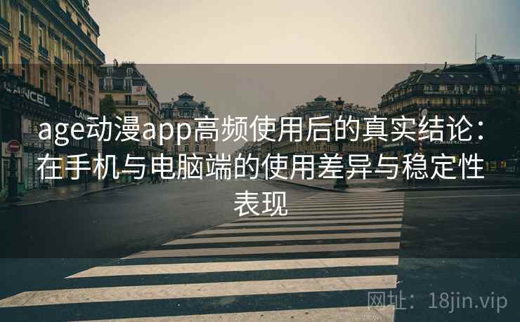 age动漫app高频使用后的真实结论：在手机与电脑端的使用差异与稳定性表现
