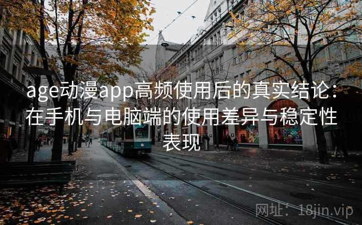 age动漫app高频使用后的真实结论：在手机与电脑端的使用差异与稳定性表现