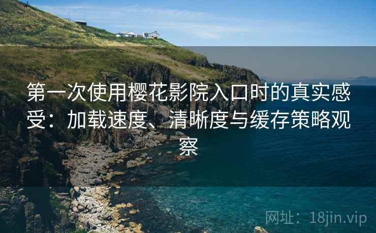 第一次使用樱花影院入口时的真实感受：加载速度、清晰度与缓存策略观察