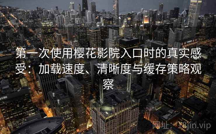 第一次使用樱花影院入口时的真实感受:加载速度、清晰度与缓存策略观察 第一次使用樱花影院入口时的真实感受:加载速度、清晰度与缓存策略观察