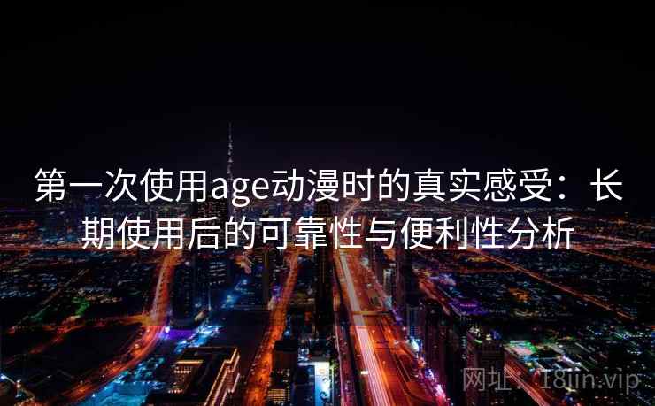 第一次使用age动漫时的真实感受：长期使用后的可靠性与便利性分析