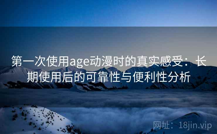 第一次使用age动漫时的真实感受:长期使用后的可靠性与便利性分析 第一次使用age动漫时的真实感受:长期使用后的可靠性与便利性分析