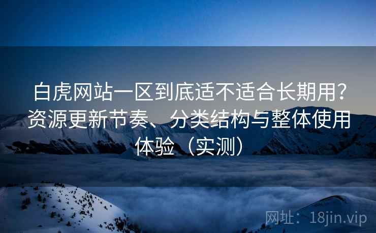 白虎网站一区到底适不适合长期用？资源更新节奏、分类结构与整体使用体验（实测）