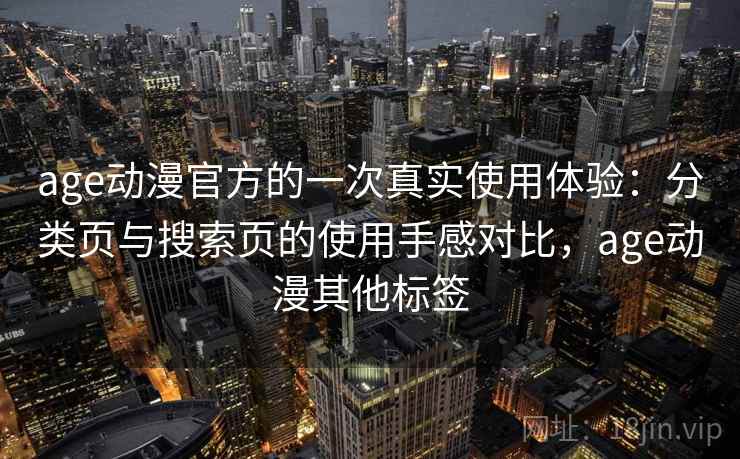 age动漫官方的一次真实使用体验：分类页与搜索页的使用手感对比，age动漫其他标签