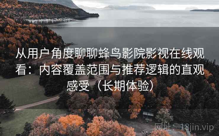 从用户角度聊聊蜂鸟影院影视在线观看:内容覆盖范围与推荐逻辑的直观感受(长期体验) 从用户角度聊聊蜂鸟影院影视在线观看:内容覆盖范围与推荐逻辑的直观感受(长期体验)