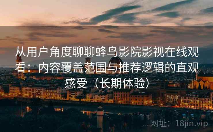 从用户角度聊聊蜂鸟影院影视在线观看：内容覆盖范围与推荐逻辑的直观感受（长期体验）