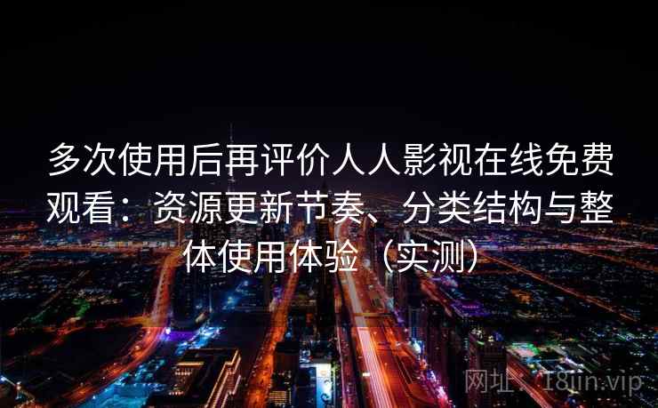 多次使用后再评价人人影视在线免费观看：资源更新节奏、分类结构与整体使用体验（实测）