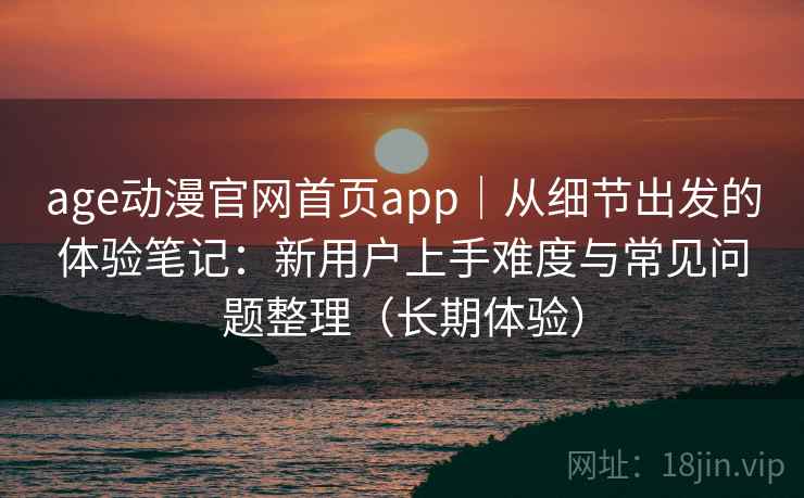 age动漫官网首页app｜从细节出发的体验笔记：新用户上手难度与常见问题整理（长期体验）