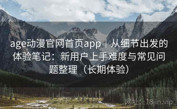 age动漫官网首页app|从细节出发的体验笔记:新用户上手难度与常见问题整理(长期体验) age动漫官网首页app|从细节出发的体验笔记:新用户上手难度与常见问题整理(长期体验)