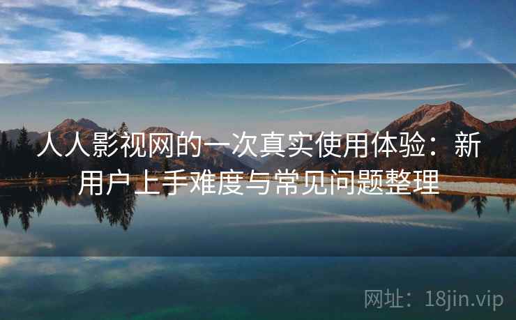 人人影视网的一次真实使用体验：新用户上手难度与常见问题整理