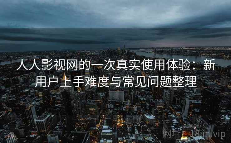 人人影视网的一次真实使用体验:新用户上手难度与常见问题整理 人人影视网的一次真实使用体验:新用户上手难度与常见问题整理