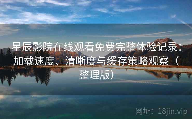 星辰影院在线观看免费完整体验记录：加载速度、清晰度与缓存策略观察（整理版）