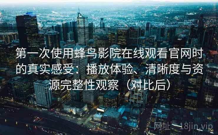 第一次使用蜂鸟影院在线观看官网时的真实感受:播放体验、清晰度与资源完整性观察(对比后) 第一次使用蜂鸟影院在线观看官网时的真实感受:播放体验、清晰度与资源完整性观察(对比后)