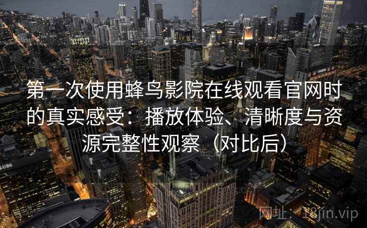 第一次使用蜂鸟影院在线观看官网时的真实感受：播放体验、清晰度与资源完整性观察（对比后）