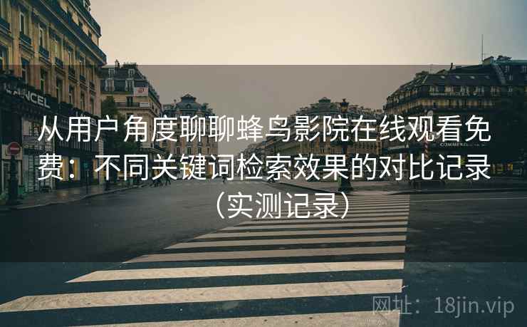 从用户角度聊聊蜂鸟影院在线观看免费：不同关键词检索效果的对比记录（实测记录）
