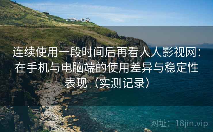 连续使用一段时间后再看人人影视网：在手机与电脑端的使用差异与稳定性表现（实测记录）