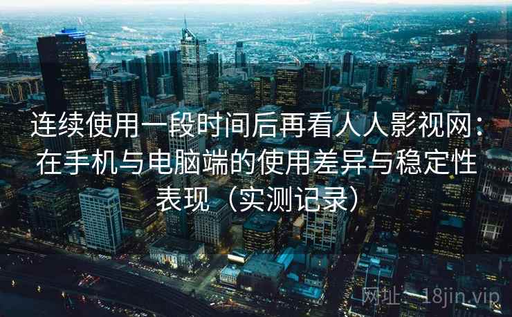 连续使用一段时间后再看人人影视网:在手机与电脑端的使用差异与稳定性表现(实测记录) 连续使用一段时间后再看人人影视网:在手机与电脑端的使用差异与稳定性表现(实测记录)