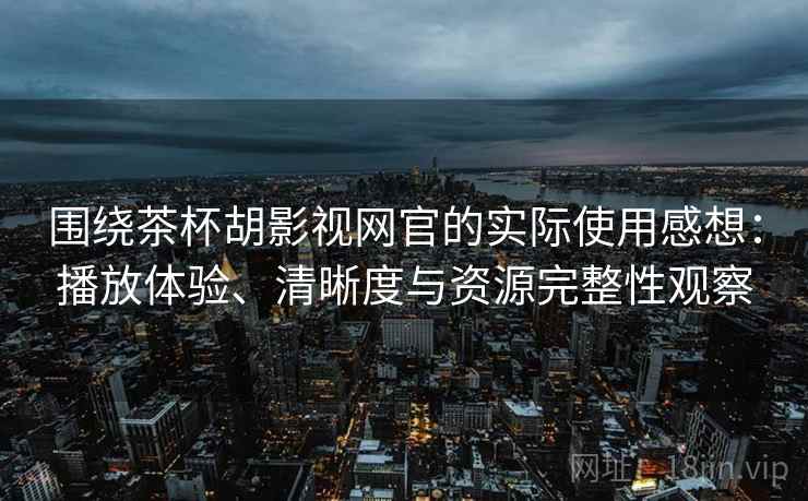 围绕茶杯胡影视网官的实际使用感想:播放体验、清晰度与资源完整性观察 围绕茶杯胡影视网官的实际使用感想:播放体验、清晰度与资源完整性观察