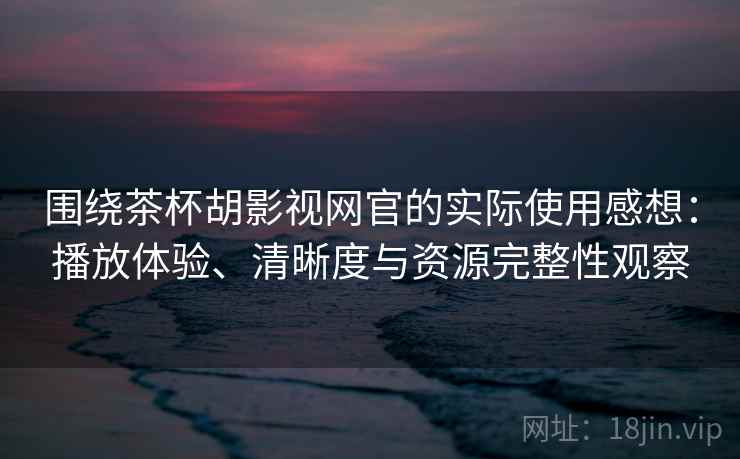 围绕茶杯胡影视网官的实际使用感想：播放体验、清晰度与资源完整性观察