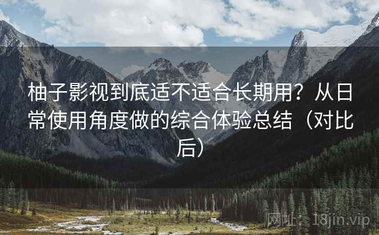 柚子影视到底适不适合长期用？从日常使用角度做的综合体验总结（对比后）