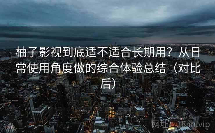 柚子影视到底适不适合长期用?从日常使用角度做的综合体验总结(对比后) 柚子影视到底适不适合长期用?从日常使用角度做的综合体验总结(对比后)