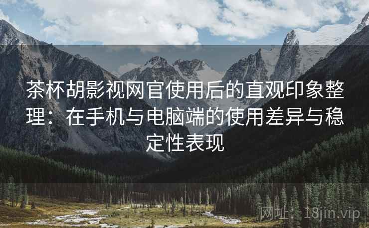茶杯胡影视网官使用后的直观印象整理：在手机与电脑端的使用差异与稳定性表现